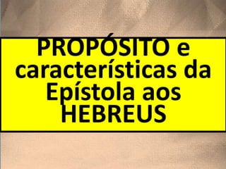 PROPÓSITO e
características da
Epístola aos
HEBREUS
 
