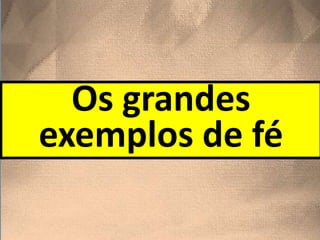 Os grandes
exemplos de fé
 