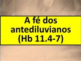 A fé dos
antediluvianos
(Hb 11.4-7)
 