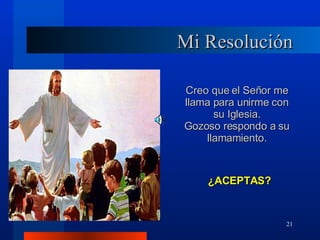 Mi Resolución Creo que el Señor me llama para unirme con su Iglesia. Gozoso respondo a su llamamiento. ¿ACEPTAS? 