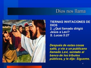 TIERNAS INVITACIONES DE DIOS 2. ¿Qué llamado dirigió Jesús a Leví?  S. Lucas 5:27 Después de estas cosas salió, y vio a un publicano llamado Leví, sentado al banco de los tributos públicos, y le dijo: Sígueme. Dios nos llama 