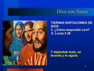 TIERNAS INVITACIONES DE DIOS 3. ¿Cómo respondió Leví?  S. Lucas 5.28 Y dejándolo todo, se levantó y le siguió. Dios nos llama 