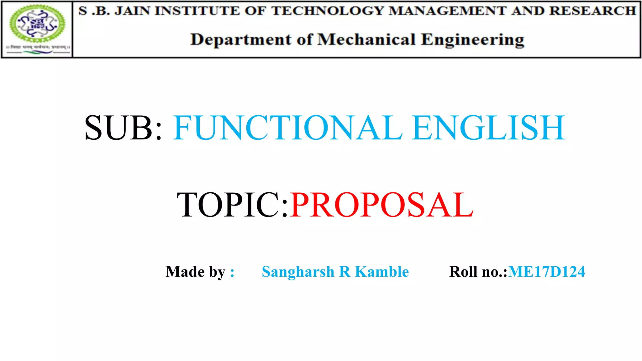 SUB: FUNCTIONAL ENGLISH
TOPIC:PROPOSAL
Made by : Sangharsh R Kamble Roll no.:ME17D124