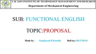 SUB: FUNCTIONAL ENGLISH
TOPIC:PROPOSAL
Made by : Sangharsh R Kamble Roll no.:ME17D124
 