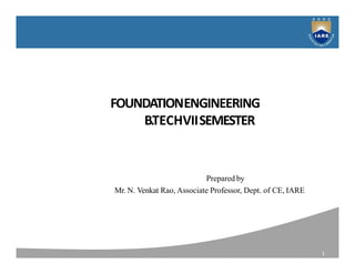 FOUNDATIONENGINEERING
B.TECHVIISEMESTER
1
Prepared by
Mr. N. Venkat Rao, Associate Professor, Dept. of CE, IARE
 