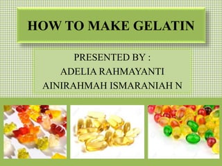 HOW TO MAKE GELATIN
PRESENTED BY :
ADELIA RAHMAYANTI
AINIRAHMAH ISMARANIAH N
 