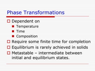 Phase Transformations
 Dependent on
 Temperature
 Time
 Composition

 Require some finite time for completion
 Equilibrium is rarely achieved in solids
 Metastable – intermediate between
initial and equilibrium states.

 