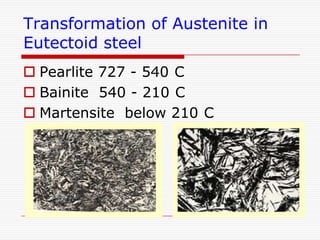 Transformation of Austenite in
Eutectoid steel
 Pearlite 727 - 540 C
 Bainite 540 - 210 C
 Martensite below 210 C

 