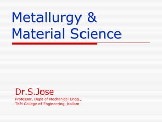 Metallurgy &
Material Science

Dr.S.Jose
Professor, Dept of Mechanical Engg.,
TKM College of Engineering, Kollam

 