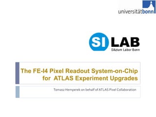 The FE-I4 Pixel Readout System-on-Chip
for ATLAS Experiment Upgrades
Tomasz Hemperek on behalf of ATLAS Pixel Collaboration
 