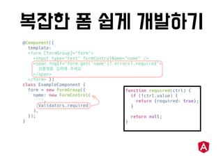 @Component({
template: `
<form [formGroup]="form">
<input type="text" formControlName="name" />
<span *ngIf="form.get('name')?.errors?.required">
</span>
</form>`})
class ExampleComponent {
form = new FormGroup({
name: new FormControl(
'',
Validators.required
),
});
}
function required(ctrl) {
if (!ctrl.value) {
return {required: true};
}
return null;
}
 