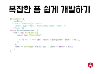 @Component({
template: `
<form [formGroup]="form">
<input type="text" formControlName="name" />
</form>`})
class ExampleComponent {
form = new FormGroup({
name: new FormControl(
'',
ctrl => '' === ctrl.value ? {required: true} : null,
),
},
form => isEmpty(form.value) ? {error: true} : null
);
}
 