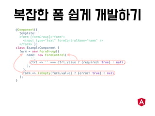 @Component({
template: `
<form [formGroup]="form">
<input type="text" formControlName="name" />
</form>`})
class ExampleComponent {
form = new FormGroup({
name: new FormControl(
'',
ctrl => '' === ctrl.value ? {required: true} : null,
),
},
form => isEmpty(form.value) ? {error: true} : null
);
}
 