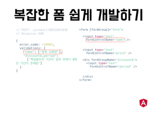 // POST: /product/8022881030
// Response 400
{
error_code: -10003,
validations: {
"name": [" "],
"discountA.period":
[" 0
"]
}
}
<form [formGroup]="form">
<input type="text"
formControlName="name" />
<input type="text"
formControlName="price" />
<div formGroupName="discountA">
<input type="text"
formControlName="period" />
</div>
</form>
 