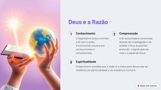 Deus e a Razão
1 Conhecimento
O Espiritismo busca conciliar
a fé com a razão,
incentivando a busca por
conhecimento e
compreensão.
2 Compreensão
A fé raciocinada é construída
através da investigação e da
análise crítica, buscando
entender o significado da
vida e o papel de Deus.
3 Espiritualidade
O Espiritismo acredita que a razão é a chave para desvendar os
mistérios da espiritualidade e da existência humana.
 