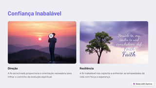 Confiança Inabalável
Direção
A fé raciocinada proporciona a orientação necessária para
trilhar o caminho da evolução espiritual.
Resiliência
A fé inabalável nos capacita a enfrentar as tempestades da
vida com força e esperança.
 
