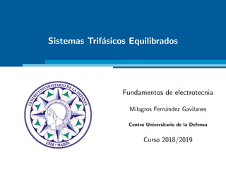 Sistemas Trifásicos Equilibrados
Fundamentos de electrotecnia
Milagros Fernández Gavilanes
Centro Universitario de la Defensa
Curso 2018/2019
 