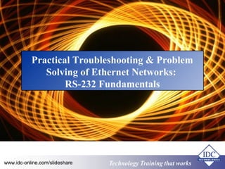 Technology Training that worksTechnology Training that Workswww.idc-online.com/slideshare
Practical Troubleshooting & Problem
Solving of Ethernet Networks:
RS-232 Fundamentals
 