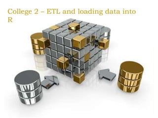 College 2 – ETL and loading data into
R
 