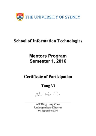 School of Information Technologies
Mentors Program
Semester 1, 2016
Certificate of Participation
Tung Vi
A/P Bing Bing Zhou
Undergraduate Director
01 September2016
 