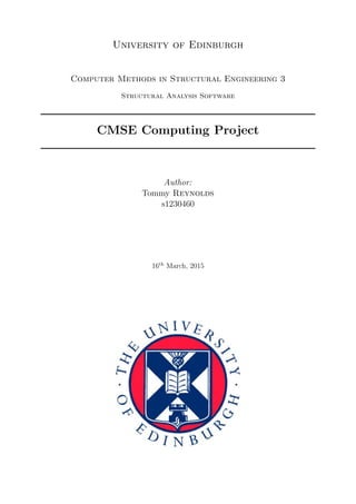 University of Edinburgh
Computer Methods in Structural Engineering 3
Structural Analysis Software
CMSE Computing Project
Author:
Tommy Reynolds
s1230460
16th
March, 2015
 