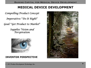 Raising Capital for Medical Device Development
9
MEDICAL DEVICE DEVELOPMENT
© 2013 Product Development Technology, Inc.
INVENTOR PERSPECTIVE
Compelling Product Concept
Imperative: “Do It Right”
Goal: “Get Product to Market”
Supplies Vision and
Perspiration
 