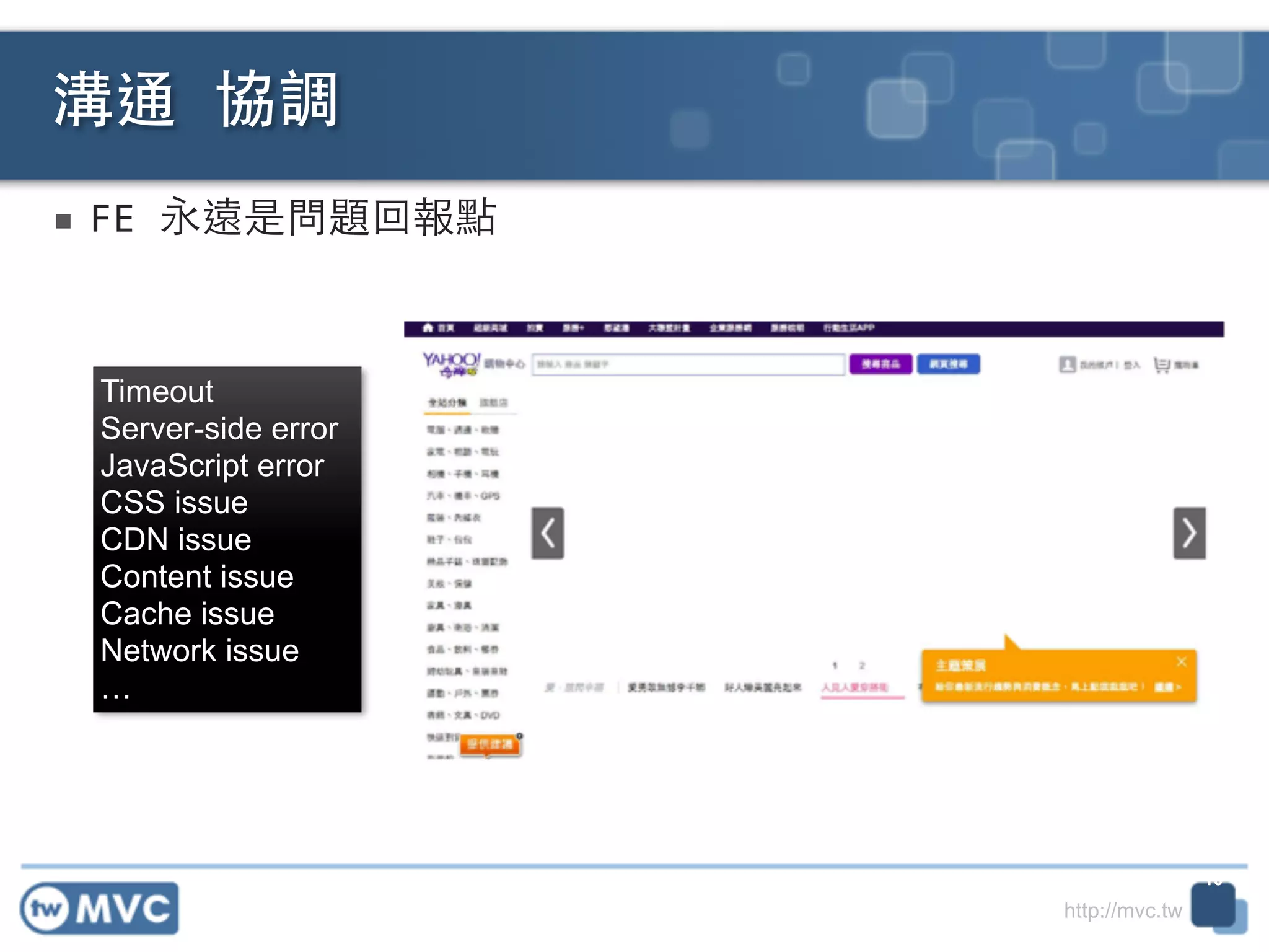 http://mvc.tw
■ FE	
  永遠是問題回報點
溝通	
  協調
10
Timeout
Server-side error
JavaScript error
CSS issue
CDN issue
Content issue
Cache issue
Network issue
…
 