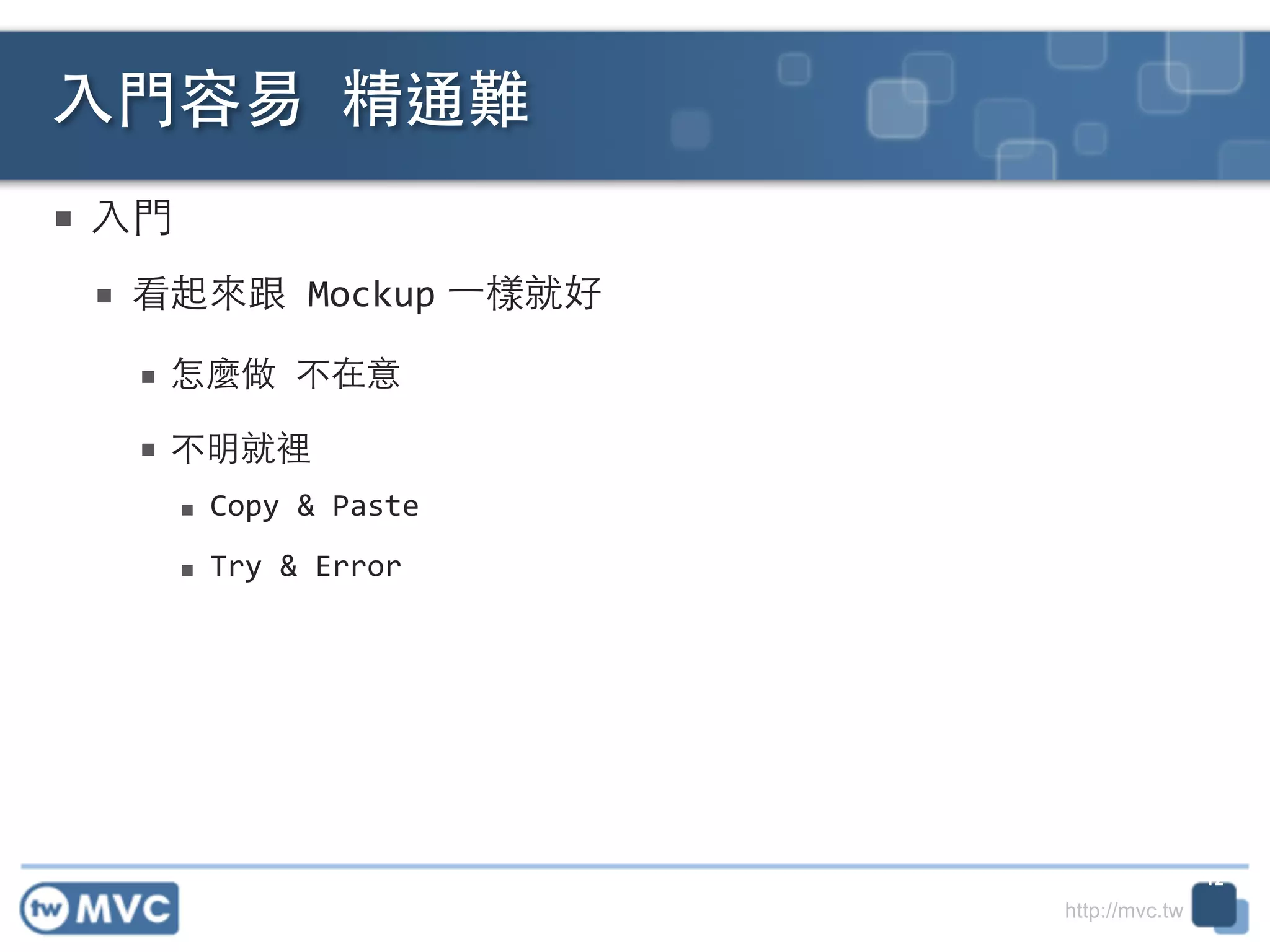 http://mvc.tw
■ ⼊入⾨門	
  
■ 看起來跟	
  Mockup ⼀一樣就好	
  
■ 怎麼做	
  不在意	
  
■ 不明就裡	
  
■ Copy	
  &	
  Paste	
  
■ Try	
  &	
  Error
⼊入⾨門容易	
  精通難
12
 