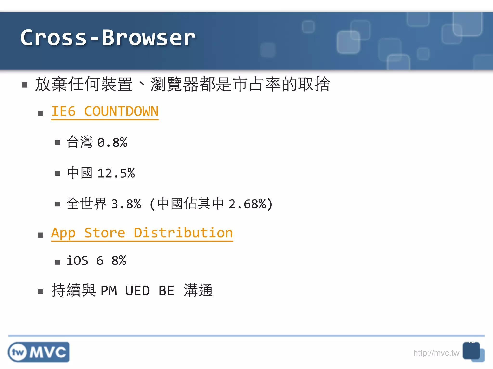 http://mvc.tw
■ 放棄任何裝置、瀏覽器都是市占率的取捨	
  
■ IE6	
  COUNTDOWN	
  
■ 台灣 0.8%	
  
■ 中國 12.5%	
  
■ 全世界 3.8%	
  (中國佔其中 2.68%)	
  
■ App	
  Store	
  Distribution	
  
■ iOS	
  6	
  8%	
  
■ 持續與 PM	
  UED	
  BE	
  溝通
Cross-­‐Browser
15
 