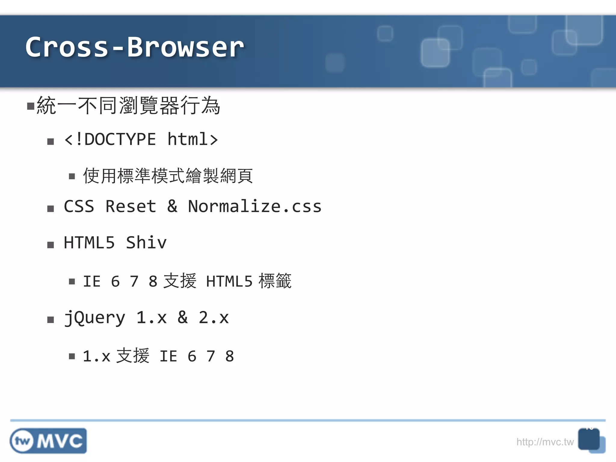 http://mvc.tw
■統⼀一不同瀏覽器⾏行為	
  
■ <!DOCTYPE	
  html>	
  
■ 使⽤用標準模式繪製網⾴頁	
  
■ CSS	
  Reset	
  &	
  Normalize.css	
  
■ HTML5	
  Shiv	
  
■ IE	
  6	
  7	
  8 ⽀支援	
  HTML5 標籤	
  
■ jQuery	
  1.x	
  &	
  2.x	
  
■ 1.x ⽀支援	
  IE	
  6	
  7	
  8
Cross-­‐Browser
16
 