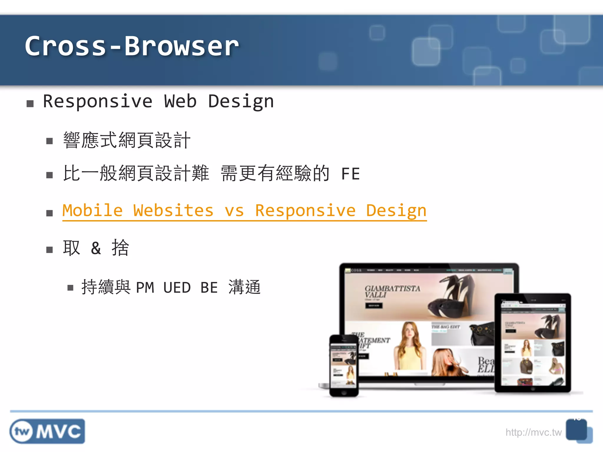 http://mvc.tw
■ Responsive	
  Web	
  Design	
  
■ 響應式網⾴頁設計	
  
■ ⽐比⼀一般網⾴頁設計難	
  需更有經驗的	
  FE	
  
■ Mobile	
  Websites	
  vs	
  Responsive	
  Design	
  
■ 取	
  &	
  捨	
  
■ 持續與 PM	
  UED	
  BE	
  溝通
Cross-­‐Browser
18
 