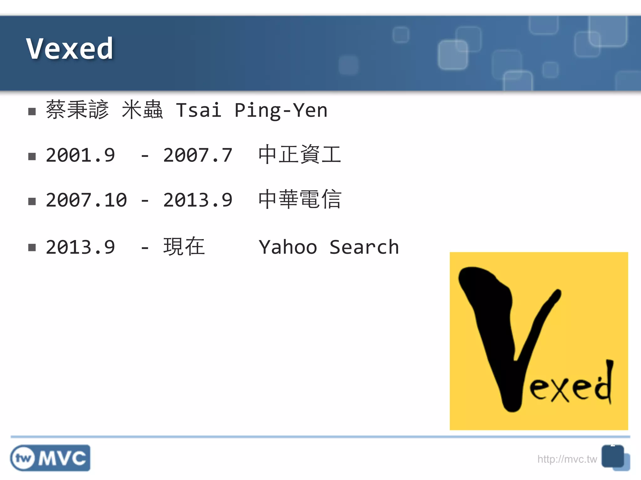 http://mvc.tw
■ 蔡秉諺	
  ⽶米蟲	
  Tsai	
  Ping-­‐Yen	
  
■ 2001.9	
  	
  -­‐	
  2007.7	
  	
  中正資⼯工	
  
■ 2007.10	
  -­‐	
  2013.9	
  	
  中華電信	
  
■ 2013.9	
  	
  -­‐	
  現在 Yahoo	
  Search
Vexed
2
 