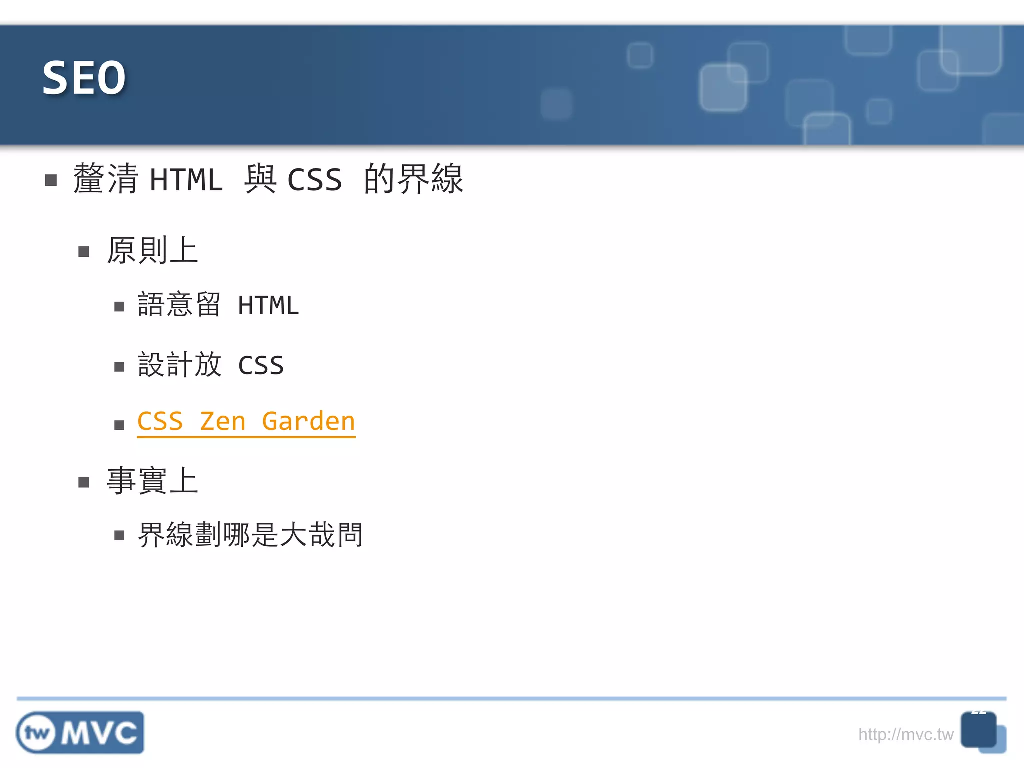 http://mvc.tw
■ 釐清 HTML	
  與 CSS	
  的界線!
■ 原則上	
  
■ 語意留	
  HTML	
  
■ 設計放	
  CSS	
  
■ CSS	
  Zen	
  Garden	
  
■ 事實上	
  
■ 界線劃哪是⼤大哉問
SEO
22
 
