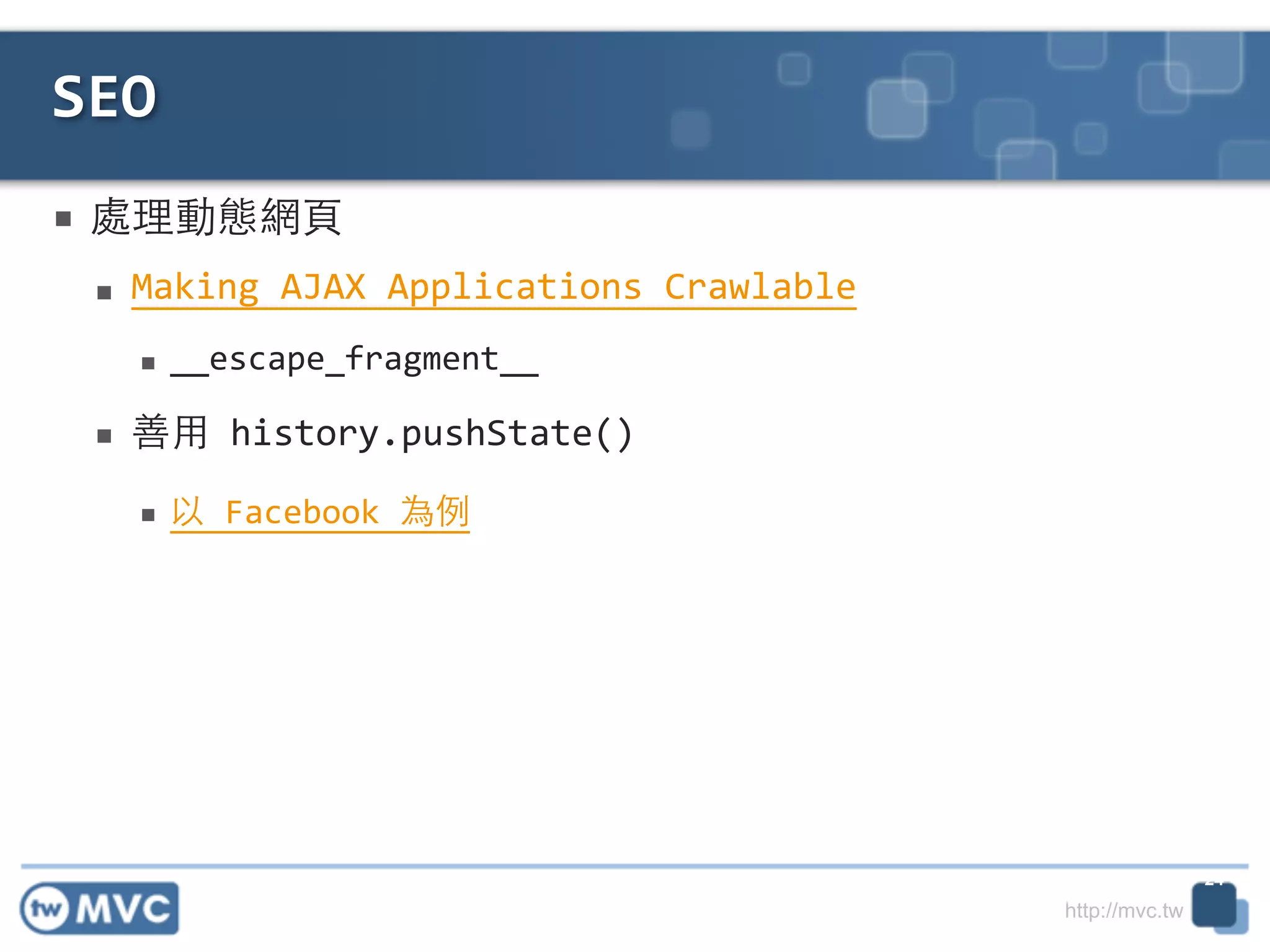 http://mvc.tw
■ 處理動態網⾴頁	
  
■ Making	
  AJAX	
  Applications	
  Crawlable	
  
■ __escape_fragment__	
  
■ 善⽤用	
  history.pushState()	
  
■ 以	
  Facebook	
  為例
SEO
24
 
