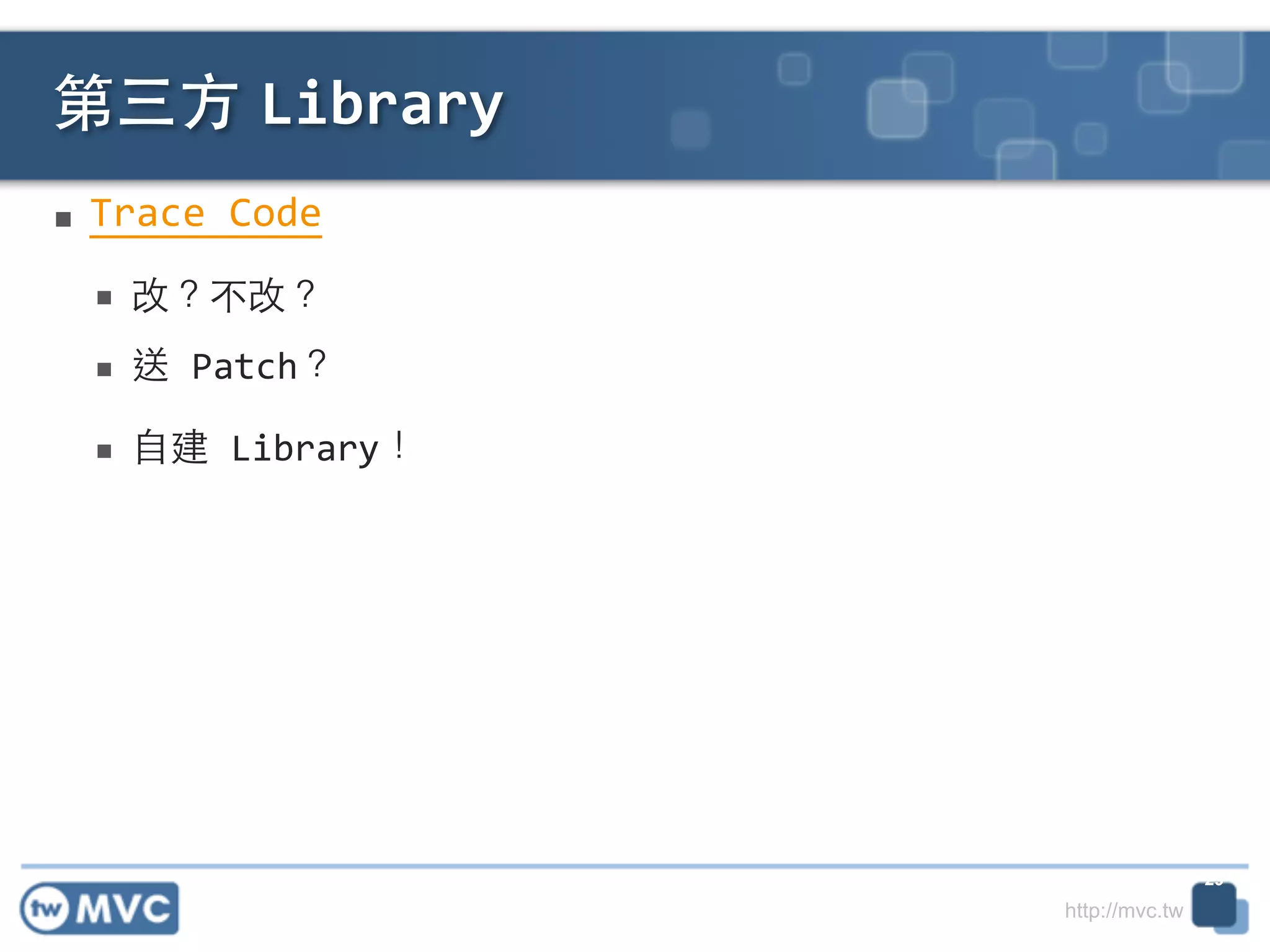 http://mvc.tw
■ Trace	
  Code	
  
■ 改？不改？	
  
■ 送	
  Patch？	
  
■ ⾃自建	
  Library！
第三⽅方 Library
29
 