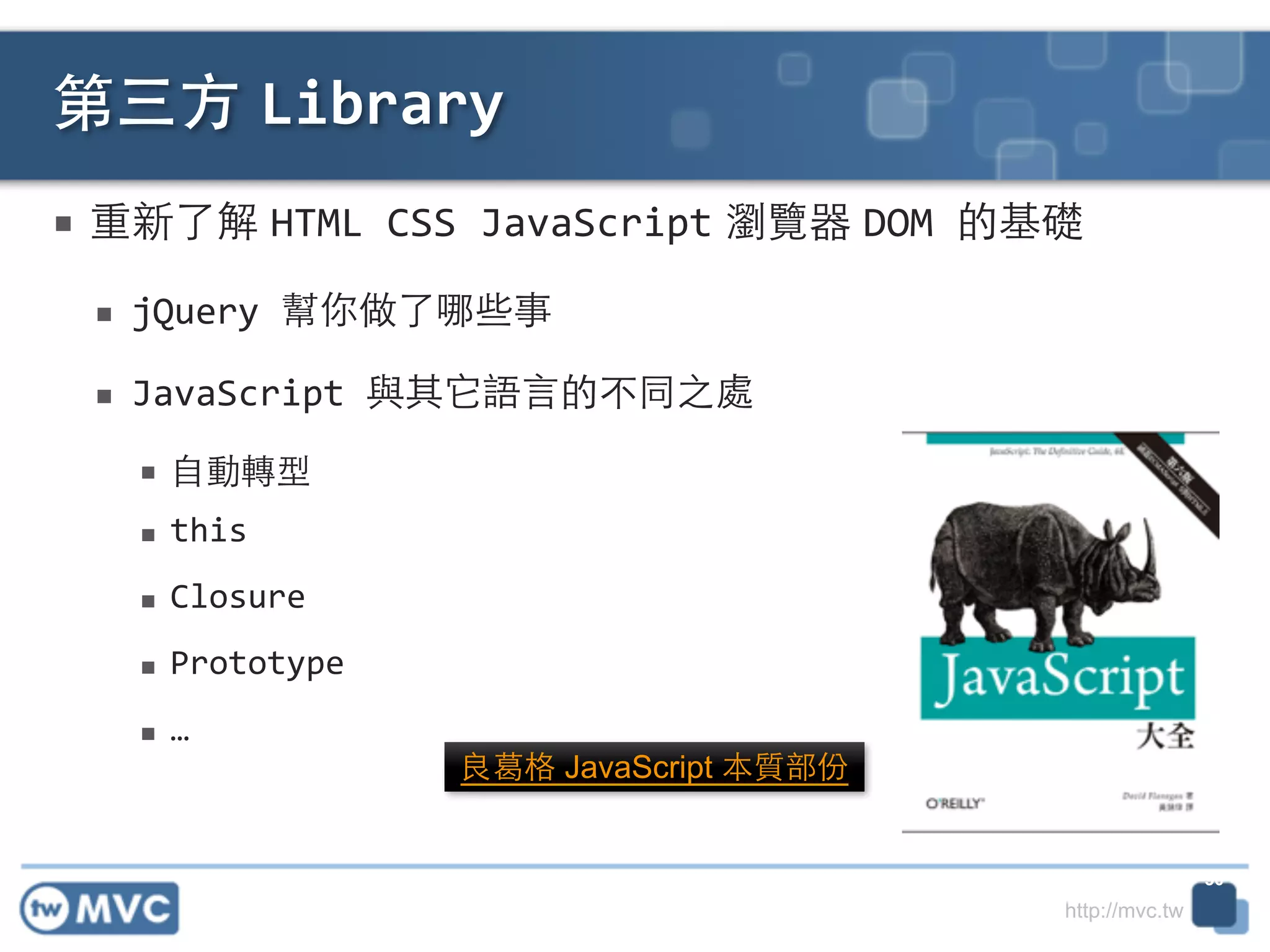 http://mvc.tw
■ 重新了解 HTML	
  CSS	
  JavaScript 瀏覽器 DOM	
  的基礎!
■ jQuery	
  幫你做了哪些事	
  
■ JavaScript	
  與其它語⾔言的不同之處	
  
■ ⾃自動轉型	
  
■ this	
  
■ Closure	
  
■ Prototype	
  
■ …
第三⽅方 Library
30
良葛格 JavaScript 本質部份
 