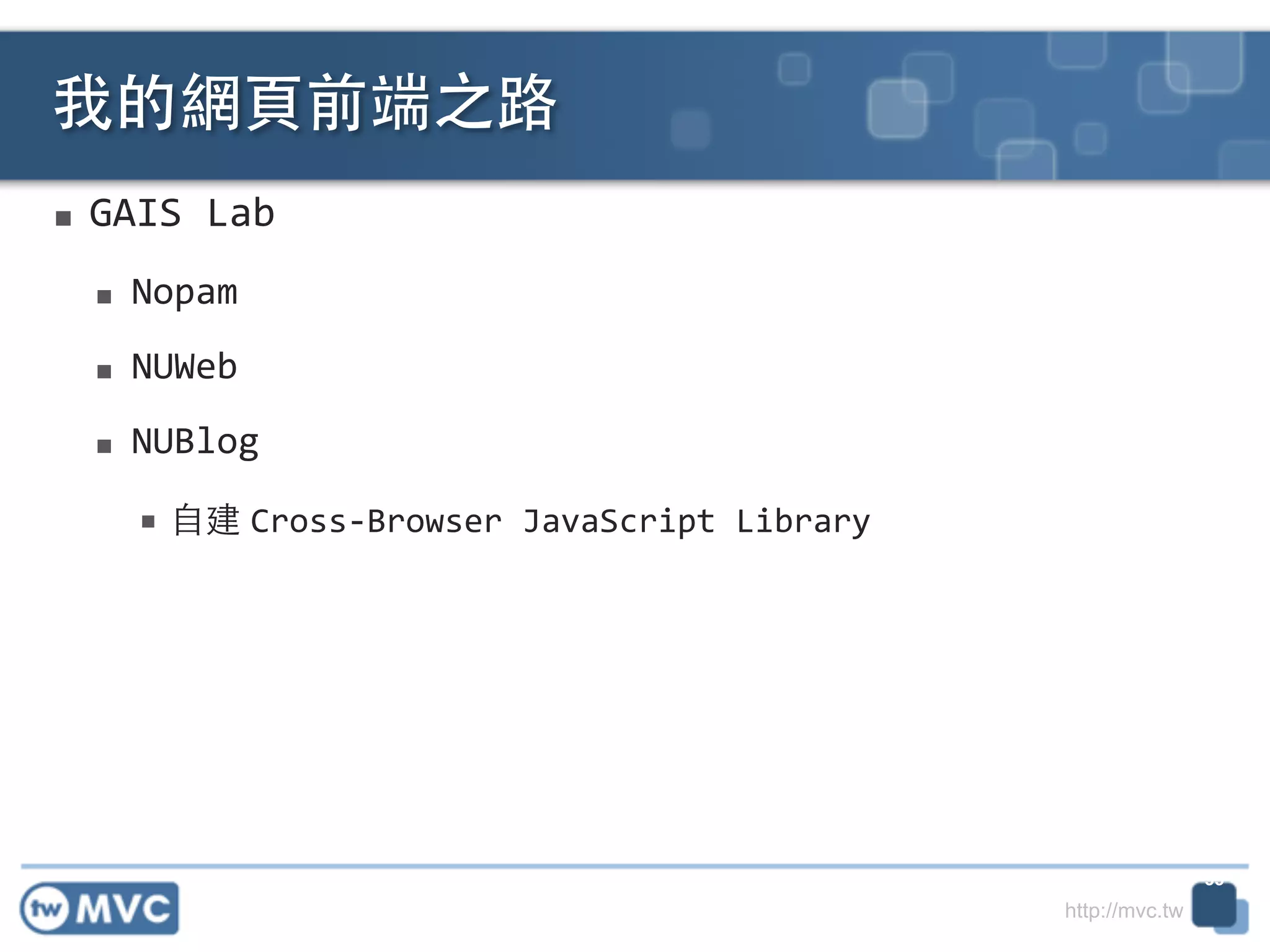 http://mvc.tw
■ GAIS	
  Lab	
  
■ Nopam	
  
■ NUWeb	
  
■ NUBlog	
  
■ ⾃自建 Cross-­‐Browser	
  JavaScript	
  Library
我的網⾴頁前端之路
35
 