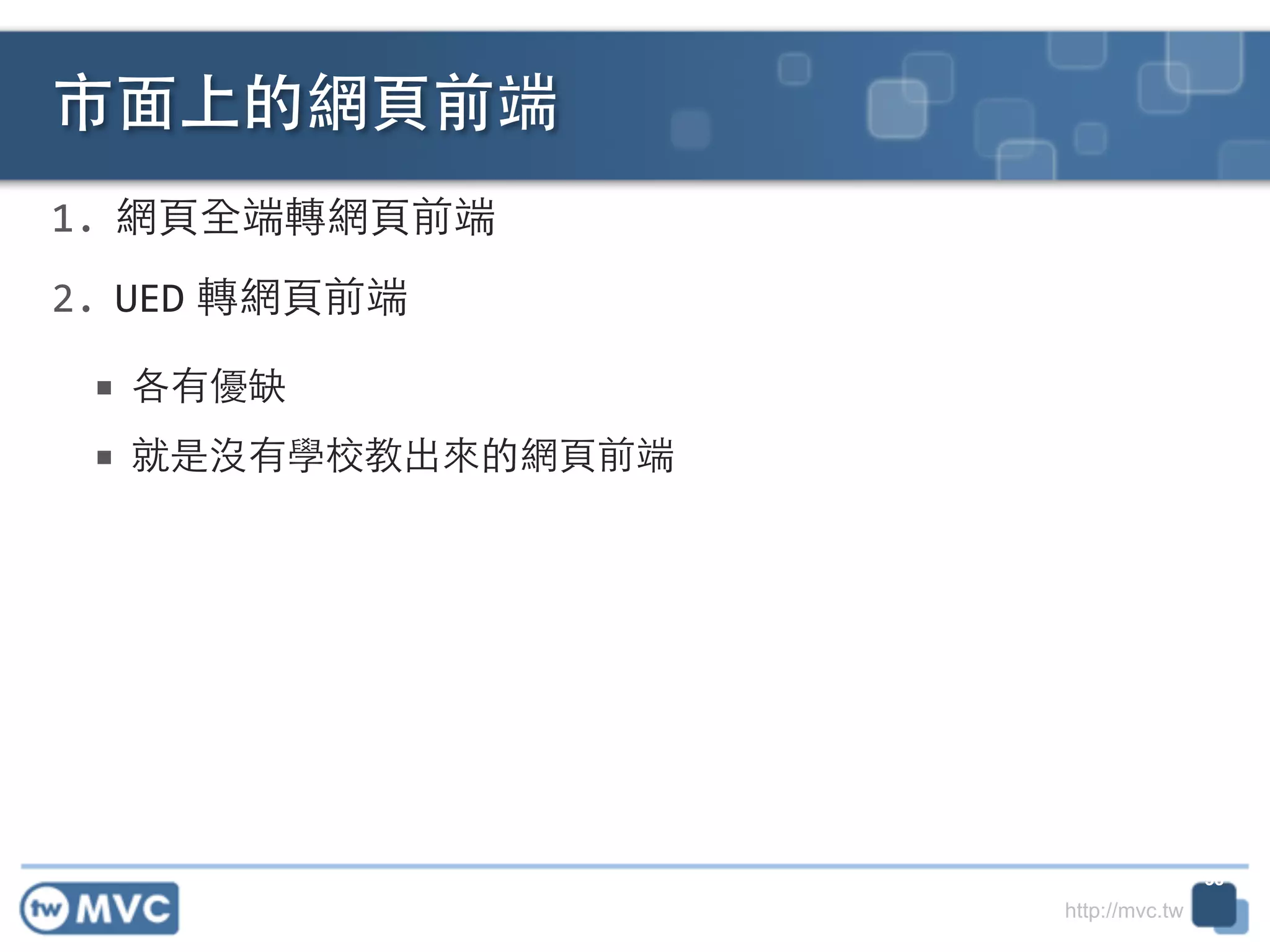 http://mvc.tw
1. 網⾴頁全端轉網⾴頁前端	
  
2. UED 轉網⾴頁前端	
  
■ 各有優缺	
  
■ 就是沒有學校教出來的網⾴頁前端
市⾯面上的網⾴頁前端
38
 