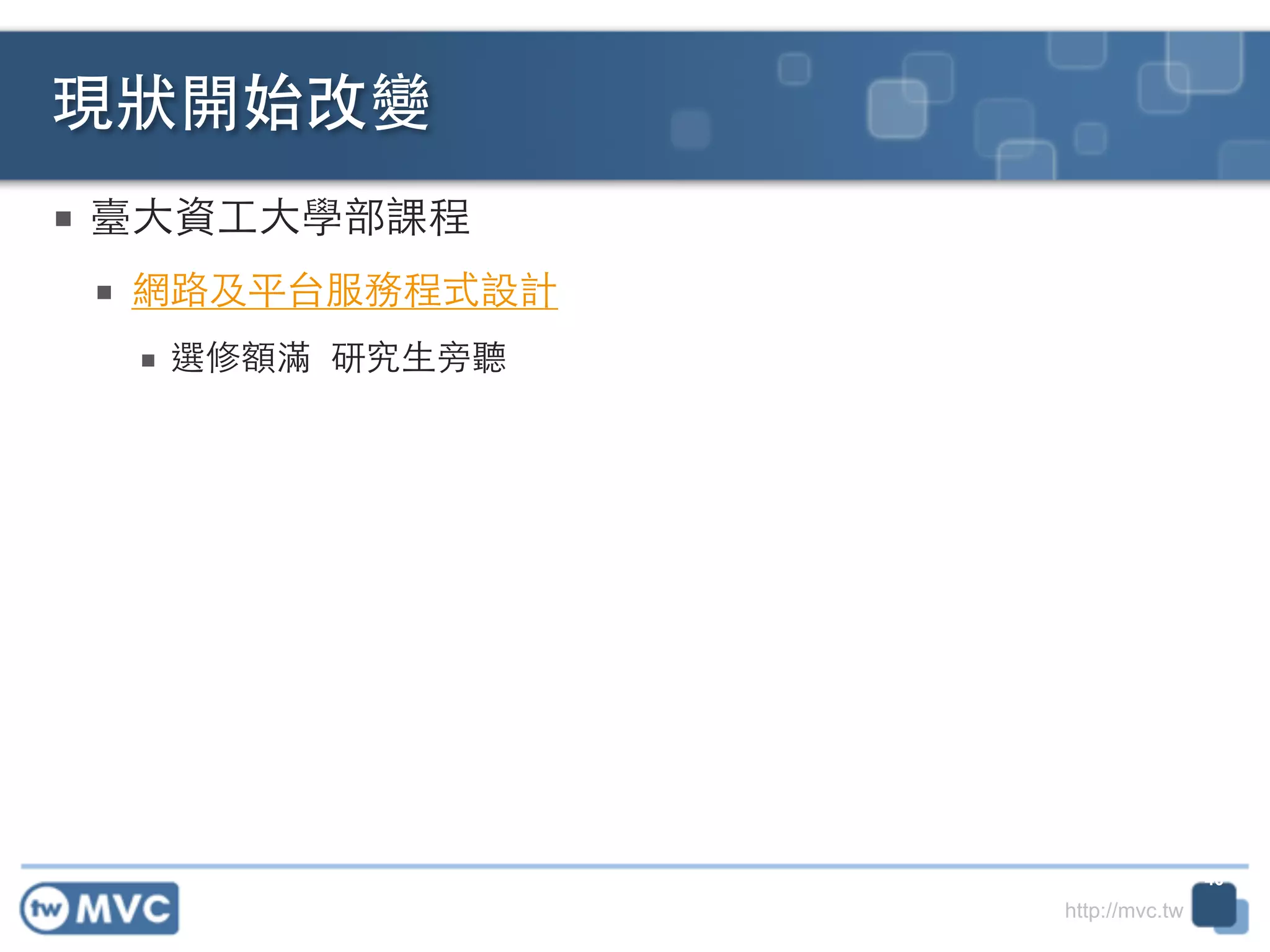 http://mvc.tw
■ 臺⼤大資⼯工⼤大學部課程	
  
■ 網路及平台服務程式設計	
  
■ 選修額滿	
  研究⽣生旁聽
現狀開始改變
40
 