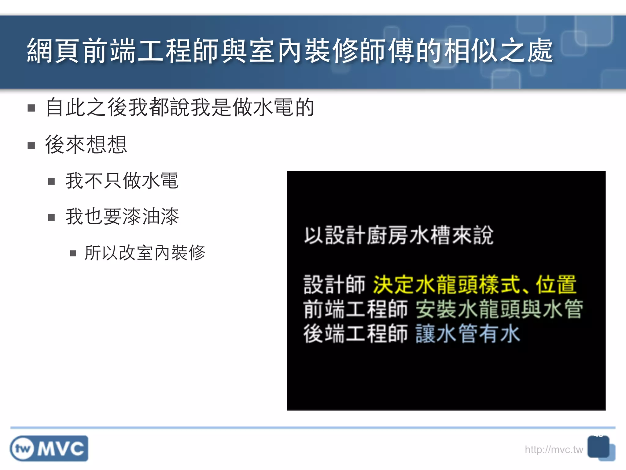 http://mvc.tw
■ ⾃自此之後我都說我是做⽔水電的	
  
■ 後來想想!
■ 我不只做⽔水電	
  
■ 我也要漆油漆 	
  
■ 所以改室內裝修
網⾴頁前端⼯工程師與室內裝修師傅的相似之處
43
 