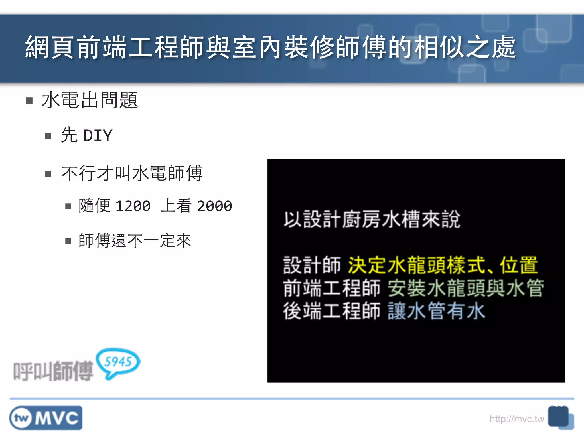 http://mvc.tw
■ ⽔水電出問題	
  
■ 先 DIY	
  
■ 不⾏行才叫⽔水電師傅	
  
■ 隨便 1200	
  上看 2000	
  
■ 師傅還不⼀一定來
網⾴頁前端⼯工程師與室內裝修師傅的相似之處
44
 