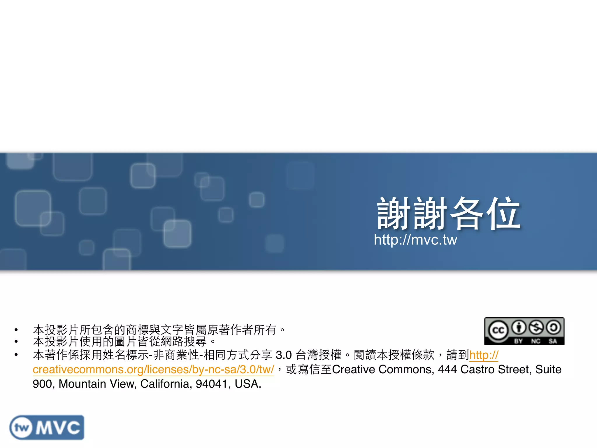 謝謝各位
• 本投影⽚片所包含的商標與⽂文字皆屬原著作者所有。!
• 本投影⽚片使⽤用的圖⽚片皆從網路搜尋。!
• 本著作係採⽤用姓名標⽰示-⾮非商業性-相同⽅方式分享 3.0 台灣授權。閱讀本授權條款，請到http://
creativecommons.org/licenses/by-nc-sa/3.0/tw/，或寫信⾄至Creative Commons, 444 Castro Street, Suite
900, Mountain View, California, 94041, USA.
http://mvc.tw
 