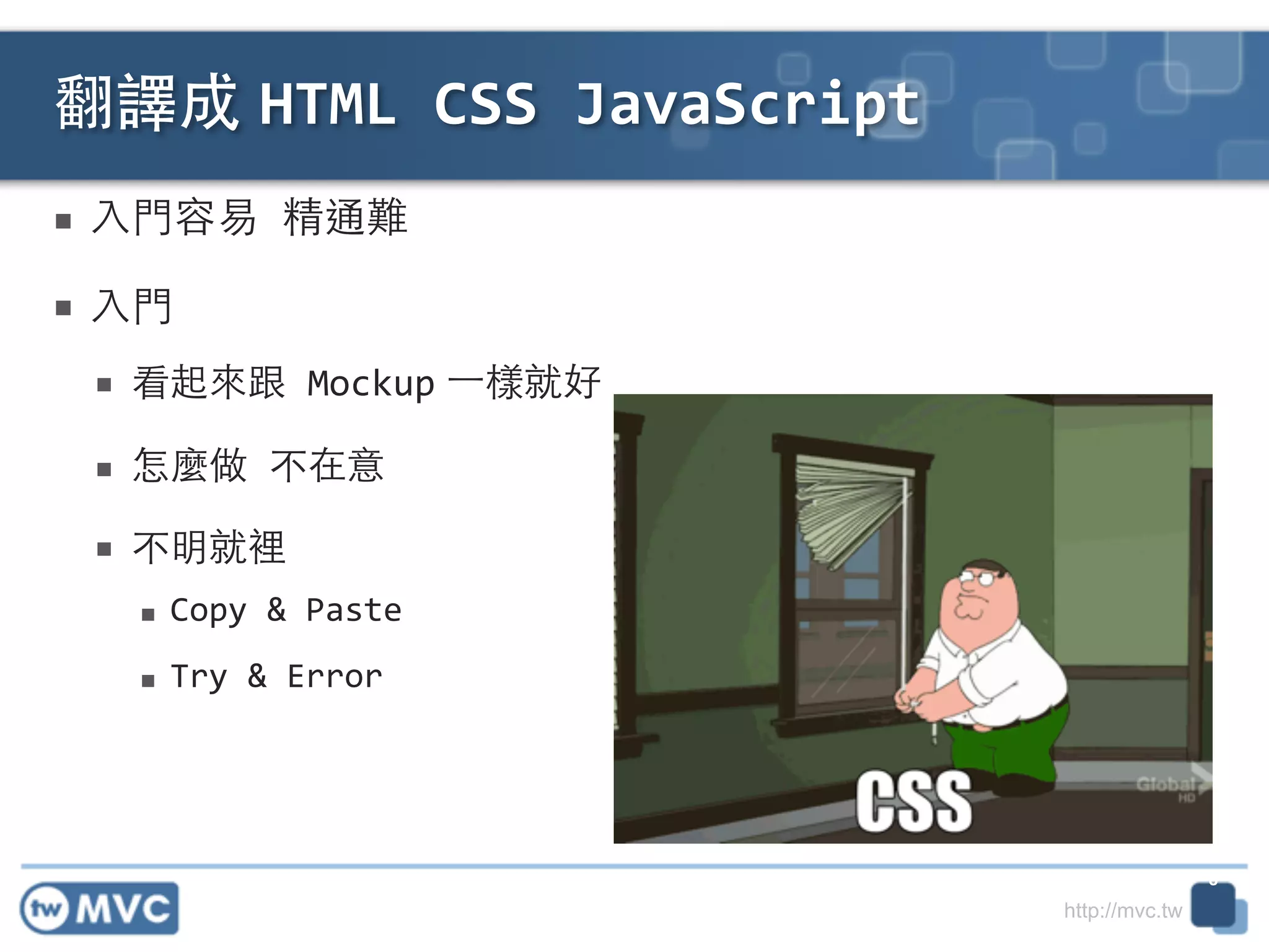 http://mvc.tw
■ ⼊入⾨門容易	
  精通難	
  
■ ⼊入⾨門	
  
■ 看起來跟	
  Mockup ⼀一樣就好	
  
■ 怎麼做	
  不在意	
  
■ 不明就裡	
  
■ Copy	
  &	
  Paste	
  
■ Try	
  &	
  Error
翻譯成 HTML	
  CSS	
  JavaScript
8
 