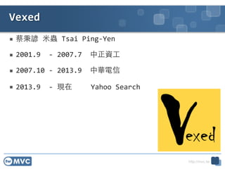 http://mvc.tw
 ̱V	
 ??x	
 ?Tsai	
 ?Ping-?\Yen	
 ?
 2001.9	
 ?	
 ?-?\	
 ?2007.7	
 ?	
 ?Y?	
 ?
 2007.10	
 ?-?\	
 ?2013.9	
 ?	
 ?A	
 ?
 2013.9	
 ?	
 ?-?\	
 ?F Yahoo	
 ?Search
Vexed
2
 
