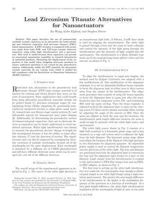 IEEE Transactions on Ultrasonics, Ferroelectrics, and Frequency Control, vol. 60, no. 1, January 2013256
0885–3010/$25.00 © 2013 IEEE
Lead Zirconium Titanate Alternatives
for Nanoactuators
Jin Wang, Gabe Elghoul, and Stephen Peters
Abstract—This paper describes the use of commercially
available ceramic capacitors as an alternative for lead-contain-
ing and relatively expensive lead zirconate titanate (PZT)-
based nanoactuators. A PZT actuator is compared with actua-
tors made from both X5R- and Y5V-type ceramic dielectric
capacitors using white light interferometry and a spectrom-
eter. This work is useful because these capacitors can provide
an economical nanomotion capability to research laboratories
or industrial products. Measuring the displacement of the ca-
pacitors is also useful when designing electronic products to
ensure undesired operation is not caused by the piezoelectric
motion. Additionally, unlike the PZT material, the alternative
ceramic materials do not contain lead, which is needed for
full compliance with the Restriction on Hazardous Substances
(RoHS) initiative.
I. Introduction
Research into alternatives to the piezoelectric lead
zirconate titanate (PZT)-type ceramic material is of
interest for existing and future devices that move on the
scale of nanometers. Some applications that could benefit
from using alternative piezoelectric materials include ink
jet printer heads [1], precision rotational stages [2], ma-
nipulating living cellular organisms [3], positioning semi-
conductor integrated circuits to align photo mask layers
[4], research into new flexure stage control systems [5], and
deformable mirrors for femtosecond laser pulse shaping
[6]. Additionally, by determining the piezoelectric motion
of commercial-grade capacitors, their use in electronic de-
vices as capacitors can be better understood to avoid un-
desired operation. White light interferometry was chosen
to measure the piezoelectric devices’ change in length for
this investigation because it has the ability to sense abso-
lute distance [7] and the direction of motion. The signal-
to-noise ratio can also be improved by averaging the inten-
sity variations of multiple wavelengths, because all of the
wavelengths see the same displacement. Each wavelength
is measured by a different set of CMOS photodetectors
and will have different electronic noise which can be aver-
aged out over all of the different detectors.
II. Overall Setup
The overall setup of the experimental apparatus is de-
picted in Fig. 1. The source of the white light photons is
an incandescent light bulb. A 650-nm, 5-mW laser diode
is used for aligning the interferometer. The white light
is passed through a lens and two irises to both collimate
and control the intensity of the light going through the
interferometer and the intensity of light coupled into the
spectrometer. The interferometer is a Mach–Zehnder type
made up of two nonpolarizing beam splitter cubes and two
mirrors, as shown in Fig. 2.
III. Interferometer Setup
To align the interferometer to equal arm lengths, the
method used by Colgate University was adapted with a
few modifications [8]. One modification of the alignment
technique is to use an adjustable Galilean beam expander
to focus the alignment laser to either near or three meters
away from the output of the interferometer. The align-
ment procedure then consists of using the beam expander
to focus the alignment laser to spots just after the inter-
ferometer onto the temporary screen TS1, and translating
BS1 until the spots overlap. Then the beam expander is
adjusted to focus the alignment laser to spots on the view-
ing screen V1 three meters distant and make them overlap
by adjusting the angle of the mirrors or BS2. Once the
spots are aligned at both the near and far locations, the
interferometer path length difference between the arms is
small enough to optimize with the white light source and
spectrometer.
The white light source shown in Fig. 3 consists of a
light bulb mounted to a kinematic prism stage and a lens
mounted on a cage rail system used to collimate the light
from the bulb filament. The kinematic prism stage allows
controlling the location of the filament with high precision
in two dimensions for alignment purposes. An adjustable
power supply is used to control the filament temperature
and the spectrum of the white light. The lens and filament
are positioned such that the alignment laser is centered on
the lens and the alignment laser focuses to a spot on the
filament. Light output from the interferometer is coupled
to the spectrometer’s SMA fiber using a lens and an SMA-
to-SM1 adapter, as shown in Fig. 4.
The first step in setting up the white light interferom-
eter is to make the two arm lengths close enough to identi-
cal path length to see white light fringes using a high-reso-
lution spectrometer. The greater the arm length difference
in the interferometer is, the higher is the modulation fre-
quency of the spectrum as a function of wavelength. At a
zero path length difference, the white light interferometer
modulates all the wavelengths of light at once as the path
Manuscript received May 21, 2012; accepted October 14, 2012. Sup-
port for this research was provided by the University of Michigan Office
of the Vice President for Research and the Rackham Foundation.
The authors are with the Department of Natural Science, University of
Michigan, Dearborn, MI (e-mail: jinwang@umd.umich.edu).
DOI http://dx.doi.org/10.1109/TUFFC.2013.2556
 