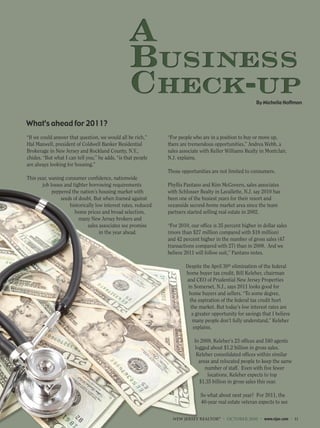 “If we could answer that question, we would all be rich,”
Hal Maxwell, president of Coldwell Banker Residential
Brokerage in New Jersey and Rockland County, N.Y.,
chides. “But what I can tell you,” he adds, “is that people
are always looking for housing.”
This year, waning consumer confidence, nationwide
job losses and tighter borrowing requirements
peppered the nation’s housing market with
seeds of doubt. But when framed against
historically low interest rates, reduced
home prices and broad selection,
many New Jersey brokers and
sales associates see promise
in the year ahead.
“For people who are in a position to buy or move up,
there are tremendous opportunities,” Andrea Webb, a
sales associate with Keller Williams Realty in Montclair,
N.J. explains.
Those opportunities are not limited to consumers.
Phyllis Pantano and Kim McGovern, sales associates
with Schlosser Realty in Lavallette, N.J. say 2010 has
been one of the busiest years for their resort and
oceanside second-home market area since the team
partners started selling real estate in 2002.
“For 2010, our office is 35 percent higher in dollar sales
(more than $27 million compared with $18 million)
and 42 percent higher in the number of gross sales (47
transactions compared with 27) than in 2009. And we
believe 2011 will follow suit,” Pantano notes.
Despite the April 30th elimination of the federal
home buyer tax credit, Bill Keleher, chairman
and CEO of Prudential New Jersey Properties
in Somerset, N.J., says 2011 looks good for
home buyers and sellers. “To some degree,
the expiration of the federal tax credit hurt
the market. But today’s low interest rates are
a greater opportunity for savings that I believe
many people don’t fully understand,” Keleher
explains.
In 2009, Keleher’s 23 offices and 540 agents
logged about $1.2 billion in gross sales.
Keleher consolidated offices within similar
areas and relocated people to keep the same
number of staff. Even with five fewer
locations, Keleher expects to top
$1.35 billion in gross sales this year.
So what about next year? For 2011, the
40-year real estate veteran expects to see
By Michelle Hoffman
What’s ahead for 2011?
NEW JERSEY REALTOR®
• OCTOBER 2010 • www.njar.com • 11
 