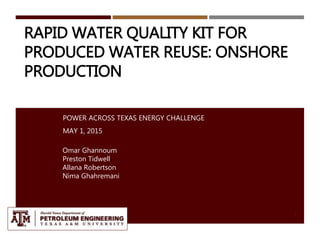 RAPID WATER QUALITY KIT FOR
PRODUCED WATER REUSE: ONSHORE
PRODUCTION
POWER ACROSS TEXAS ENERGY CHALLENGE
MAY 1, 2015
Omar Ghannoum
Preston Tidwell
Allana Robertson
Nima Ghahremani
1
 