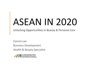 ASEAN	
  IN	
  2020	
  
Connie	
  Lee	
  
Business	
  Development	
  
Health	
  &	
  Beauty	
  Specialist	
  
Unlocking	
  OpportuniCes	
  in	
  Beauty	
  &	
  Personal	
  Care	
  
 