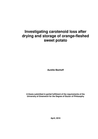 Investigating carotenoid loss after
drying and storage of orange-fleshed
sweet potato
Aurélie Bechoff
A thesis submitted in partial fulfilment of the requirements of the
University of Greenwich for the Degree of Doctor of Philosophy
April, 2010
 