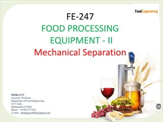 FE-247
FOOD PROCESSING
EQUIPMENT - II
Mechanical Separation
Shelke G.N
Assistant Professor
Department of Food Engineering
CFT Ashti,
Maharashtra 414202
Phone: +919561777282
E-mail: shelkeganesh838@gmail.com
 